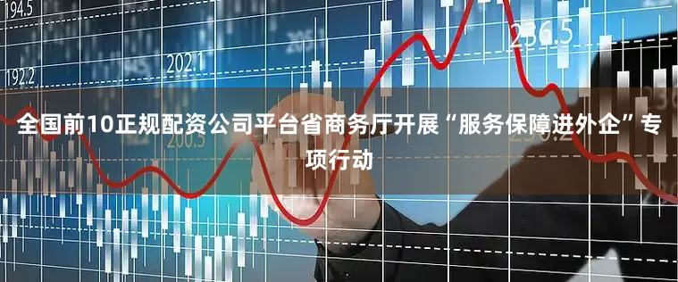 全国前10正规配资公司平台省商务厅开展“服务保障进外企”专项行动