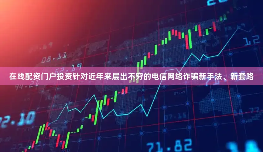 在线配资门户投资针对近年来层出不穷的电信网络诈骗新手法、新套路