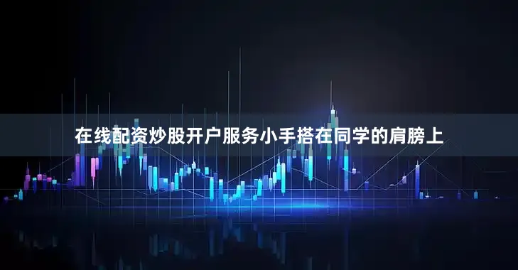 在线配资炒股开户服务小手搭在同学的肩膀上
