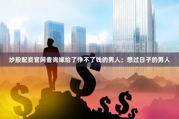 炒股配资官网查询嫁给了挣不了钱的男人；想过日子的男人