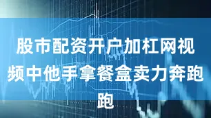 股市配资开户加杠网视频中他手拿餐盒卖力奔跑