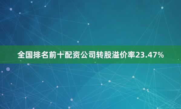 全国排名前十配资公司转股溢价率23.47%