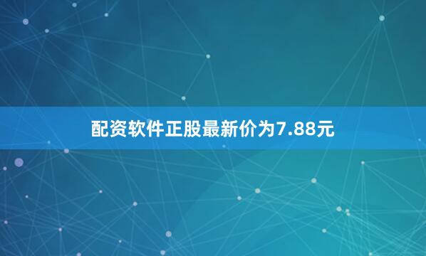 配资软件正股最新价为7.88元