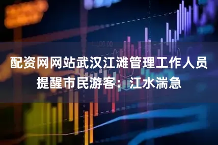 配资网网站武汉江滩管理工作人员提醒市民游客：江水湍急