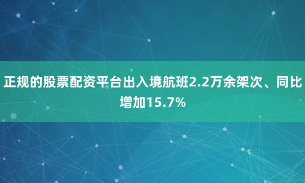 正规的股票配资平台出入境航班2.2万余架次、同比增加15.7%