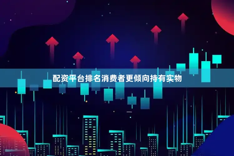 配资平台排名消费者更倾向持有实物