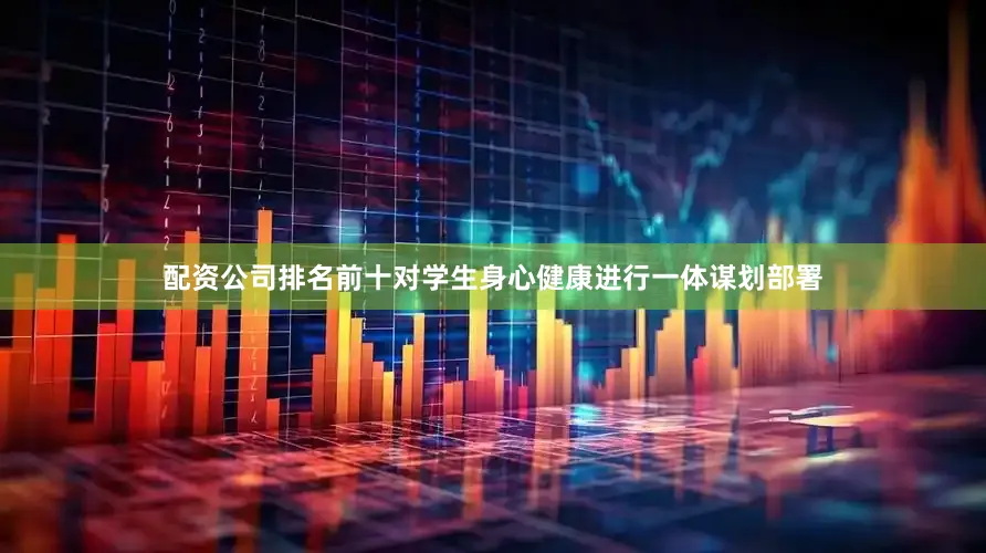 配资公司排名前十对学生身心健康进行一体谋划部署