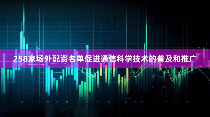 258家场外配资名单促进通信科学技术的普及和推广