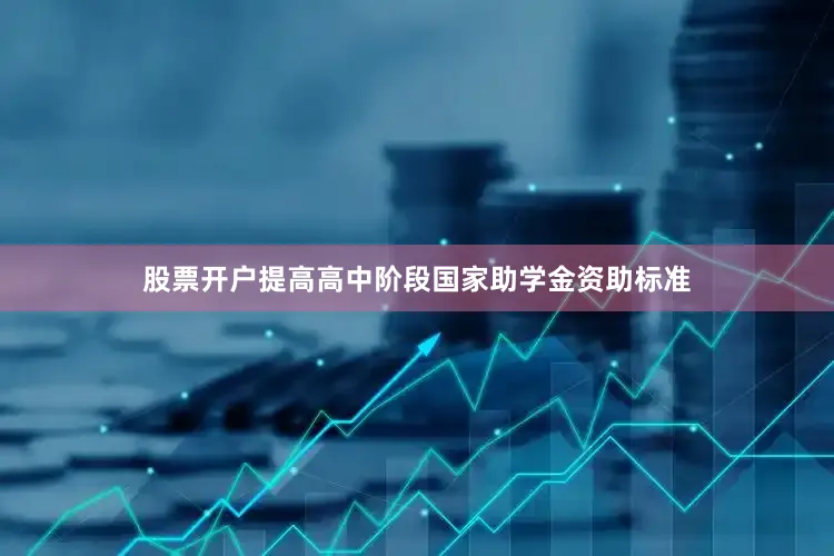 股票开户提高高中阶段国家助学金资助标准