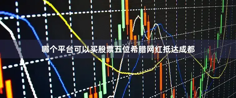 哪个平台可以买股票五位希腊网红抵达成都