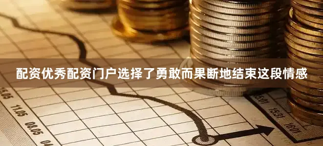配资优秀配资门户选择了勇敢而果断地结束这段情感