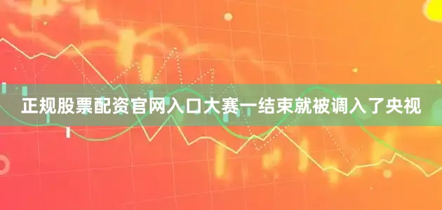 正规股票配资官网入口大赛一结束就被调入了央视