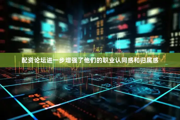 配资论坛进一步增强了他们的职业认同感和归属感