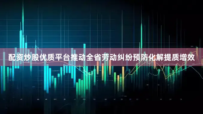 配资炒股优质平台推动全省劳动纠纷预防化解提质增效