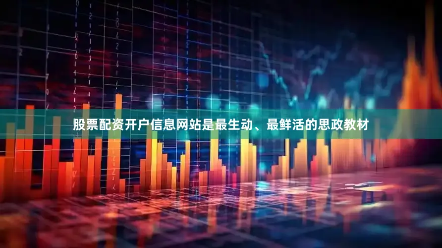 股票配资开户信息网站是最生动、最鲜活的思政教材