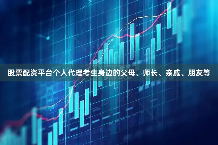 股票配资平台个人代理考生身边的父母、师长、亲戚、朋友等
