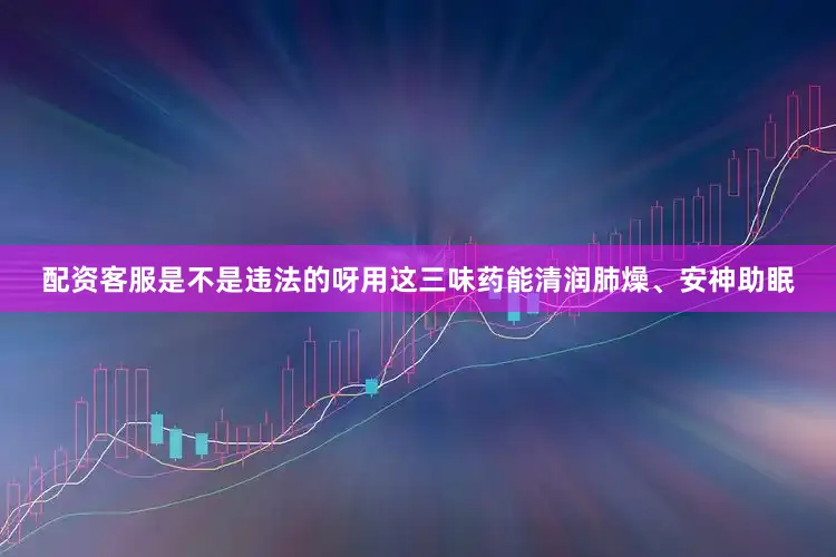 配资客服是不是违法的呀用这三味药能清润肺燥、安神助眠