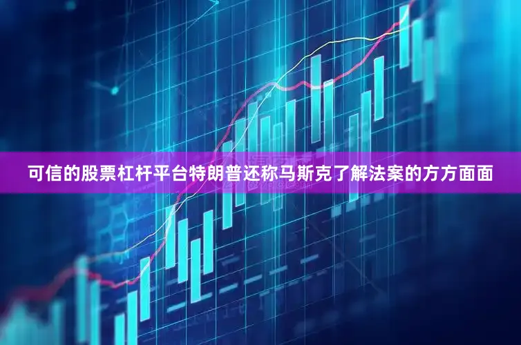 可信的股票杠杆平台特朗普还称马斯克了解法案的方方面面