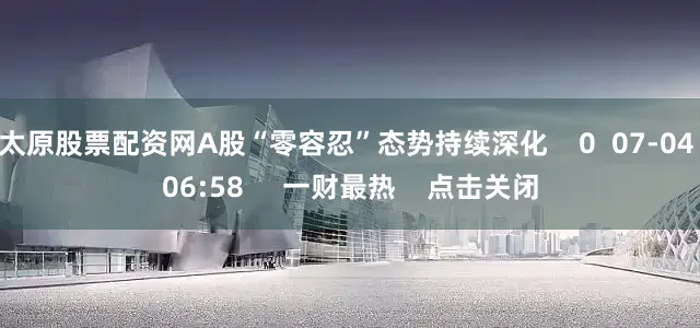 太原股票配资网A股“零容忍”态势持续深化    0  07-04 06:58     一财最热    点击关闭