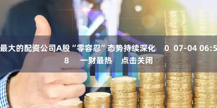 最大的配资公司A股“零容忍”态势持续深化    0  07-04 06:58     一财最热    点击关闭