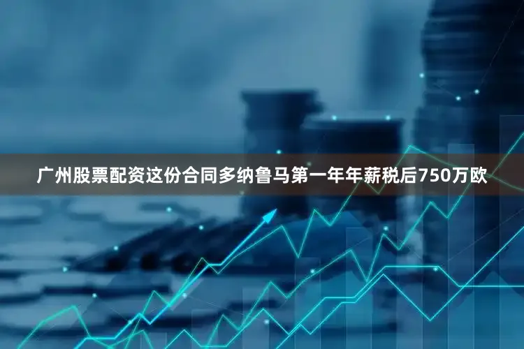 广州股票配资这份合同多纳鲁马第一年年薪税后750万欧