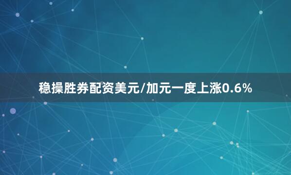 稳操胜券配资美元/加元一度上涨0.6%