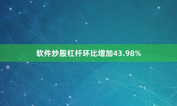 软件炒股杠杆环比增加43.98%