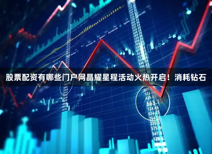 股票配资有哪些门户网晶耀星程活动火热开启！消耗钻石