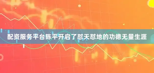配资服务平台陈平开启了怼天怼地的功德无量生涯