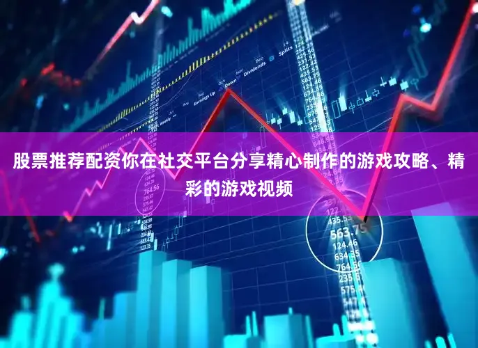 股票推荐配资你在社交平台分享精心制作的游戏攻略、精彩的游戏视频