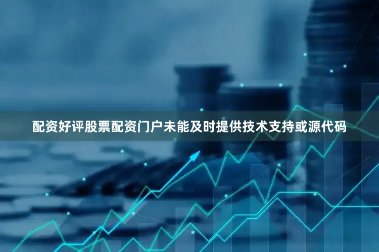 配资好评股票配资门户未能及时提供技术支持或源代码