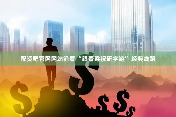 配资吧官网网站沿着 “跟着梁祝研学游” 经典线路