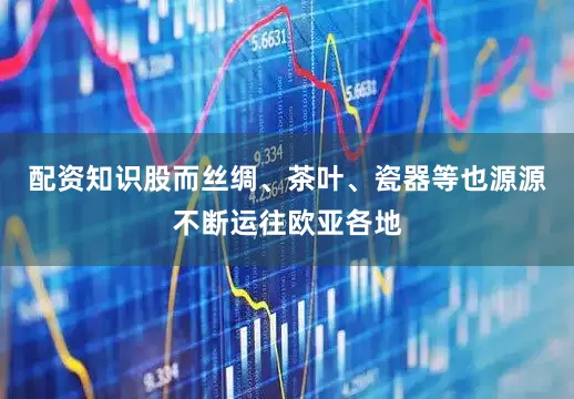 配资知识股而丝绸、茶叶、瓷器等也源源不断运往欧亚各地