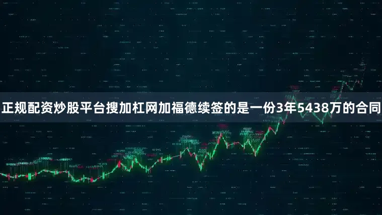 正规配资炒股平台搜加杠网加福德续签的是一份3年5438万的合同