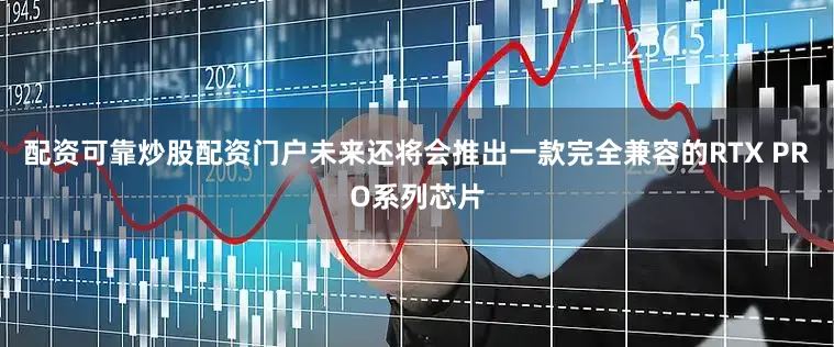 配资可靠炒股配资门户未来还将会推出一款完全兼容的RTX PRO系列芯片
