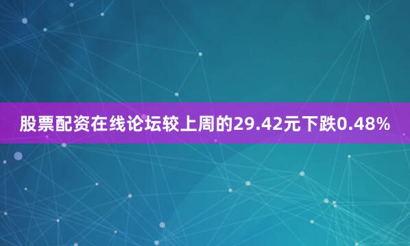 股票配资在线论坛较上周的29.42元下跌0.48%