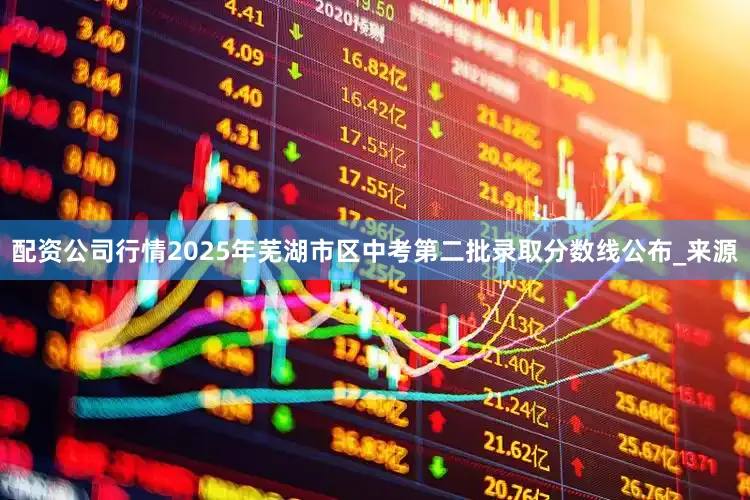 配资公司行情2025年芜湖市区中考第二批录取分数线公布_来源
