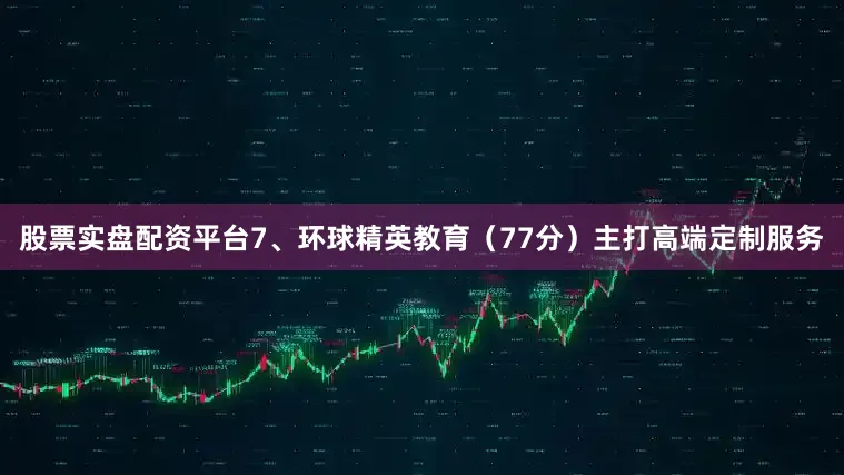 股票实盘配资平台7、环球精英教育（77分）主打高端定制服务