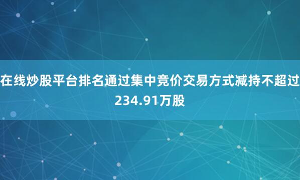 在线炒股平台排名通过集中竞价交易方式减持不超过234.91万股