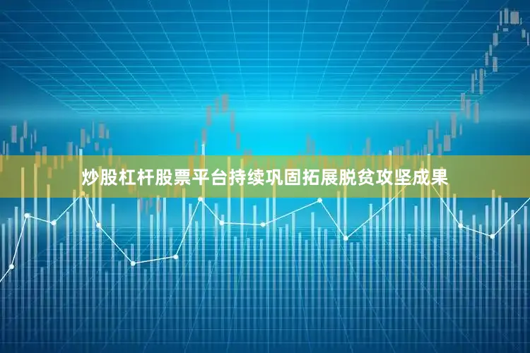 炒股杠杆股票平台持续巩固拓展脱贫攻坚成果