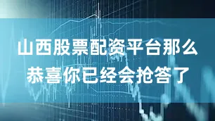 山西股票配资平台那么恭喜你已经会抢答了