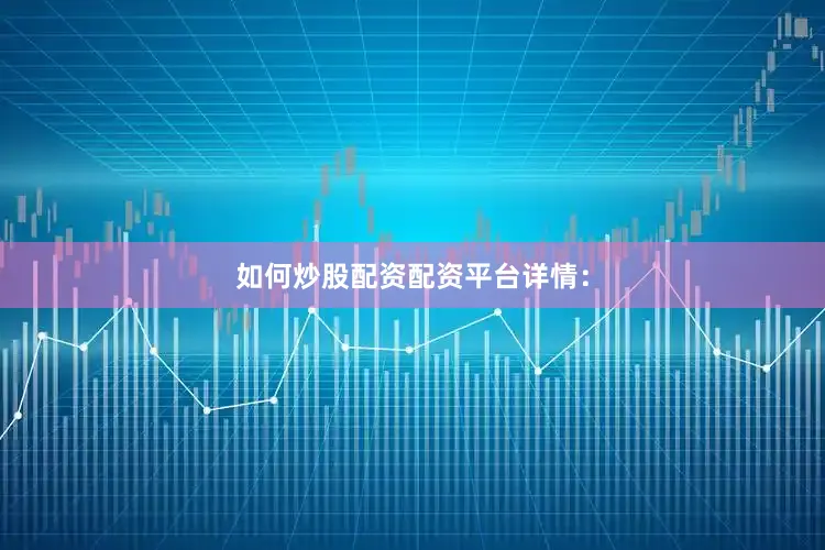 如何炒股配资配资平台详情：