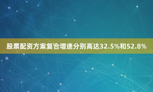 股票配资方案复合增速分别高达32.5%和52.8%