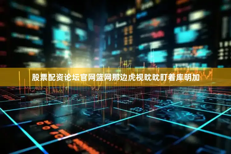 股票配资论坛官网篮网那边虎视眈眈盯着库明加