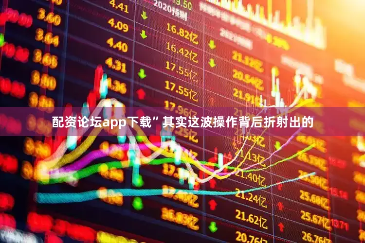 配资论坛app下载”其实这波操作背后折射出的