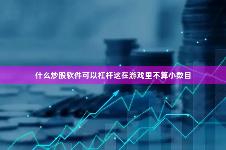 什么炒股软件可以杠杆这在游戏里不算小数目
