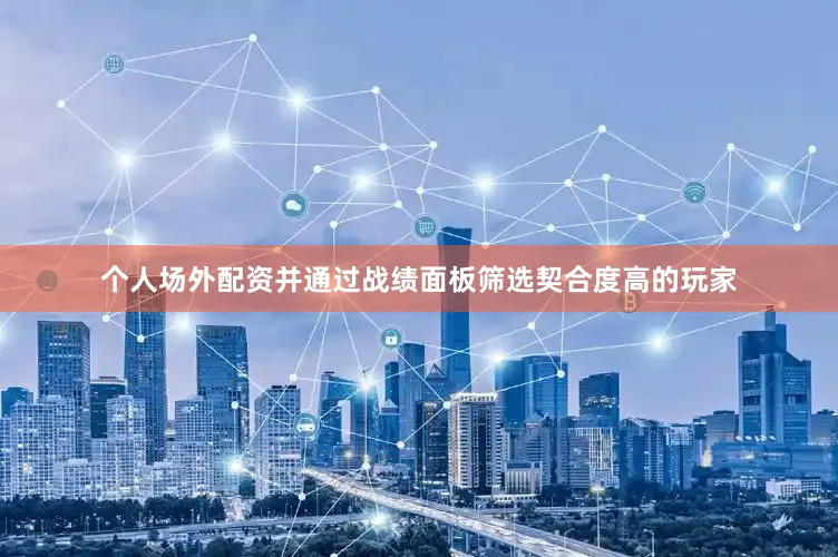 个人场外配资并通过战绩面板筛选契合度高的玩家