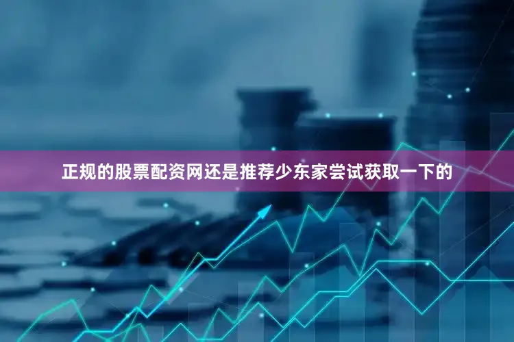 正规的股票配资网还是推荐少东家尝试获取一下的